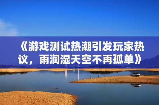 《游戏测试热潮引发玩家热议，雨润湿天空不再孤单》