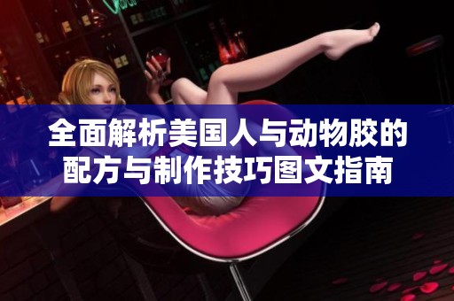 全面解析美国人与动物胶的配方与制作技巧图文指南