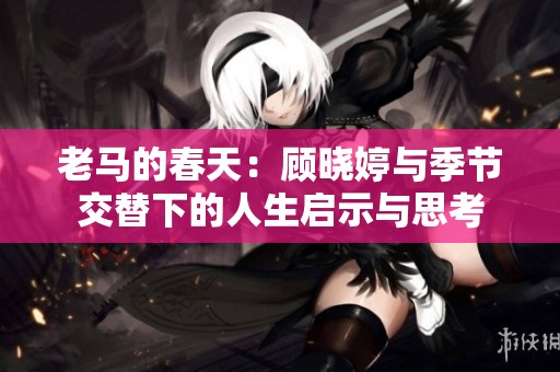 老马的春天：顾晓婷与季节交替下的人生启示与思考