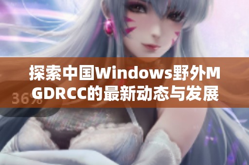 探索中国Windows野外MGDRCC的最新动态与发展趋势