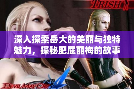 深入探索岳大的美丽与独特魅力，探秘肥屁丽梅的故事