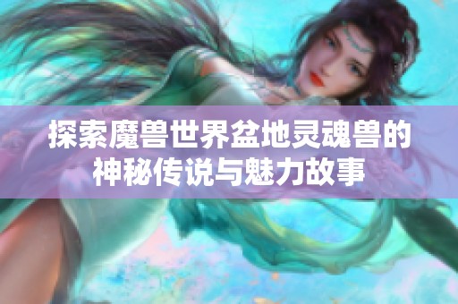 探索魔兽世界盆地灵魂兽的神秘传说与魅力故事