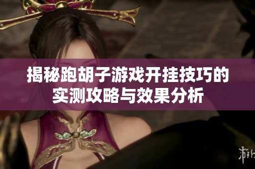 揭秘跑胡子游戏开挂技巧的实测攻略与效果分析