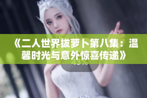 《二人世界拔萝卜第八集：温馨时光与意外惊喜传递》