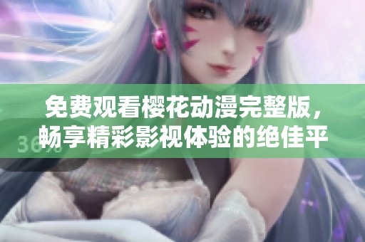 免费观看樱花动漫完整版，畅享精彩影视体验的绝佳平台
