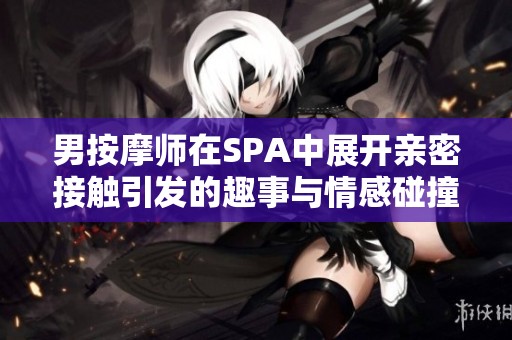 男按摩师在SPA中展开亲密接触引发的趣事与情感碰撞
