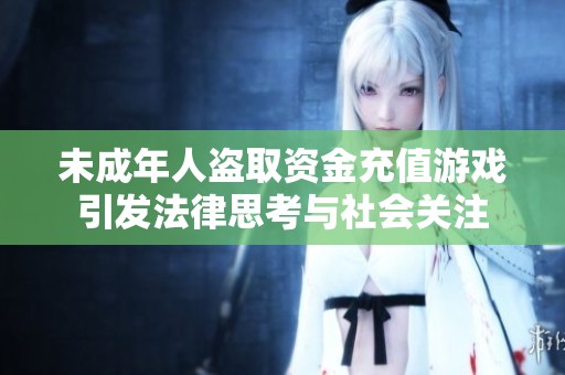 未成年人盗取资金充值游戏引发法律思考与社会关注
