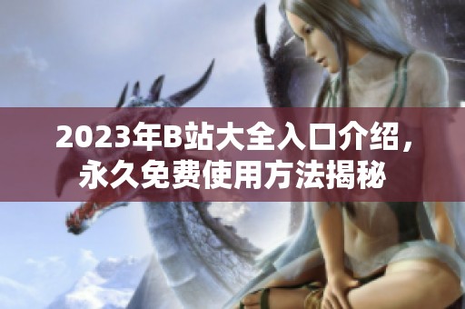 2023年B站大全入口介绍，永久免费使用方法揭秘
