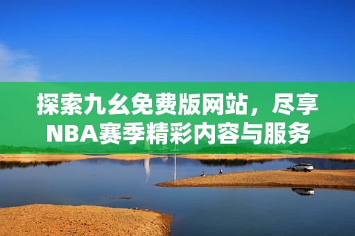 探索九幺免费版网站，尽享NBA赛季精彩内容与服务