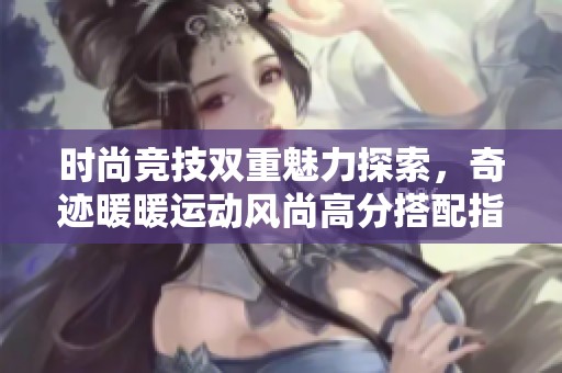 时尚竞技双重魅力探索，奇迹暖暖运动风尚高分搭配指南