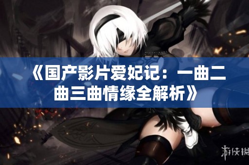 《国产影片爱妃记：一曲二曲三曲情缘全解析》
