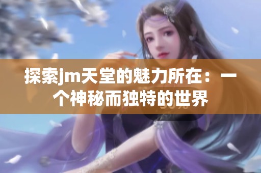 探索jm天堂的魅力所在：一个神秘而独特的世界