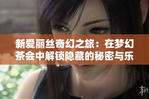 新爱丽丝奇幻之旅：在梦幻茶会中解锁隐藏的秘密与乐趣