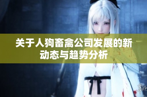 关于人狗畜禽公司发展的新动态与趋势分析