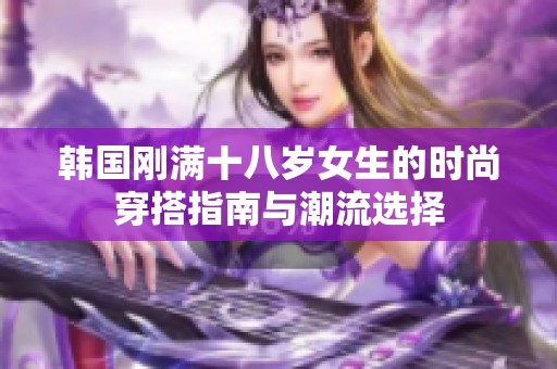 韩国刚满十八岁女生的时尚穿搭指南与潮流选择