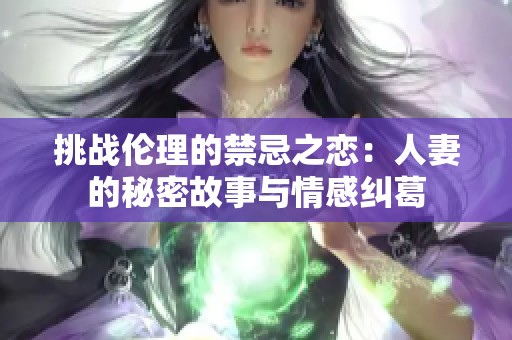 挑战伦理的禁忌之恋：人妻的秘密故事与情感纠葛