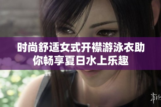 时尚舒适女式开襟游泳衣助你畅享夏日水上乐趣