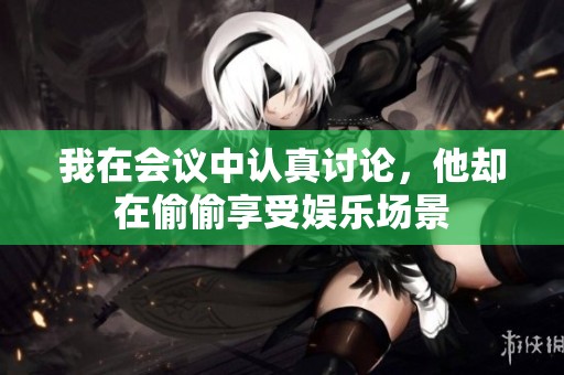 我在会议中认真讨论，他却在偷偷享受娱乐场景