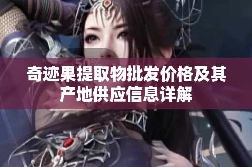 奇迹果提取物批发价格及其产地供应信息详解