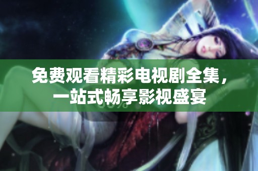 免费观看精彩电视剧全集，一站式畅享影视盛宴
