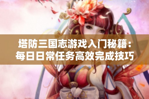 塔防三国志游戏入门秘籍：每日日常任务高效完成技巧解析