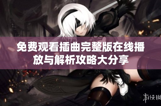 免费观看插曲完整版在线播放与解析攻略大分享