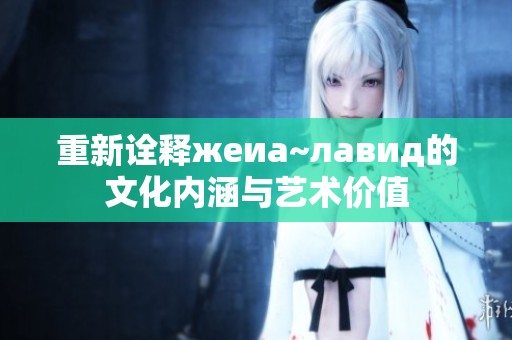 重新诠释жеиа~лавид的文化内涵与艺术价值