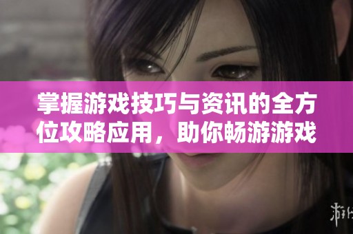 掌握游戏技巧与资讯的全方位攻略应用，助你畅游游戏世界