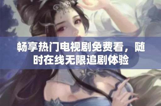 畅享热门电视剧免费看，随时在线无限追剧体验