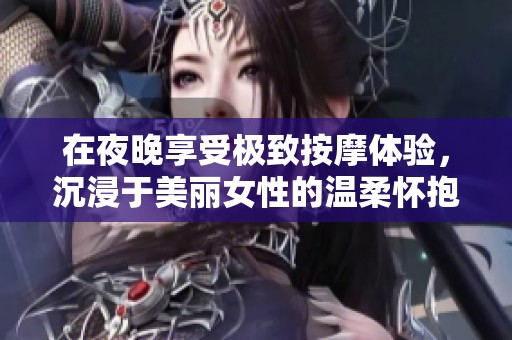 在夜晚享受极致按摩体验，沉浸于美丽女性的温柔怀抱