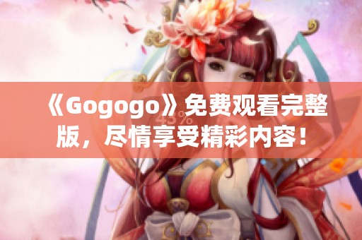 《Gogogo》免费观看完整版，尽情享受精彩内容！