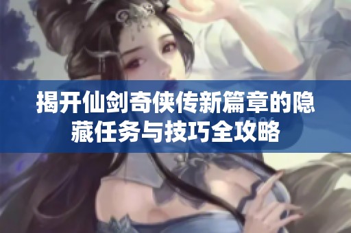 揭开仙剑奇侠传新篇章的隐藏任务与技巧全攻略
