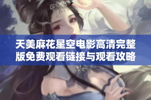 天美麻花星空电影高清完整版免费观看链接与观看攻略