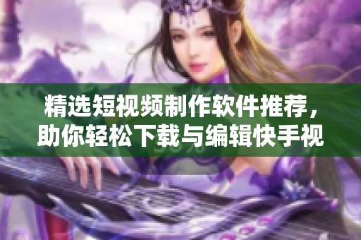 精选短视频制作软件推荐，助你轻松下载与编辑快手视频