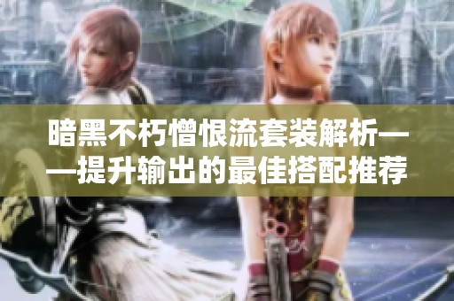 暗黑不朽憎恨流套装解析——提升输出的最佳搭配推荐