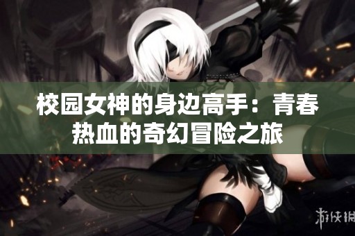 校园女神的身边高手：青春热血的奇幻冒险之旅
