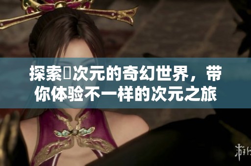 探索囧次元的奇幻世界，带你体验不一样的次元之旅