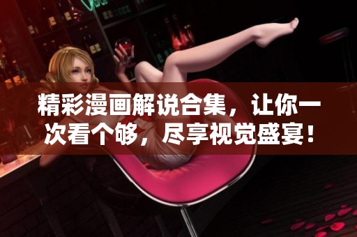 精彩漫画解说合集，让你一次看个够，尽享视觉盛宴！