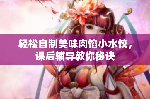 轻松自制美味肉馅小水饺，课后辅导教你秘诀