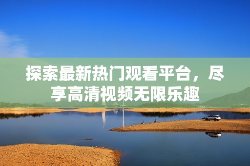探索最新热门观看平台，尽享高清视频无限乐趣