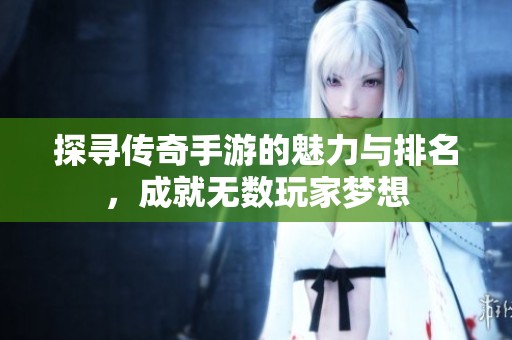 探寻传奇手游的魅力与排名，成就无数玩家梦想