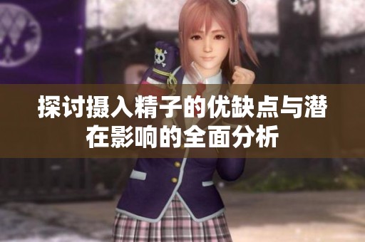 探讨摄入精子的优缺点与潜在影响的全面分析