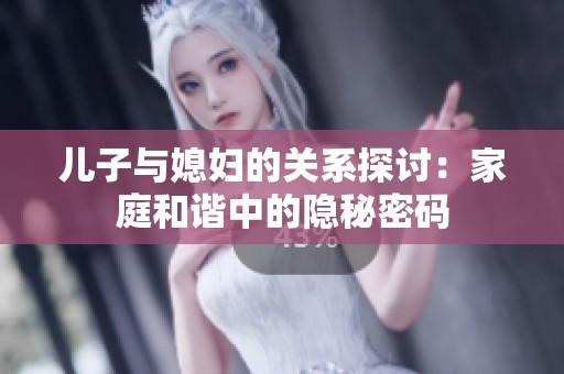 儿子与媳妇的关系探讨：家庭和谐中的隐秘密码