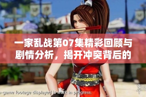 一家乱战第07集精彩回顾与剧情分析，揭开冲突背后的秘密