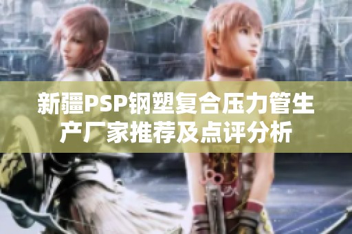 新疆PSP钢塑复合压力管生产厂家推荐及点评分析