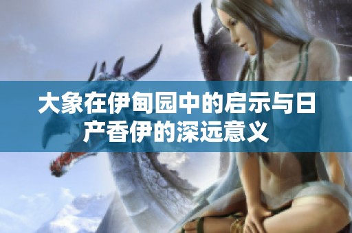 大象在伊甸园中的启示与日产香伊的深远意义