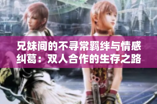 兄妹间的不寻常羁绊与情感纠葛：双人合作的生存之路