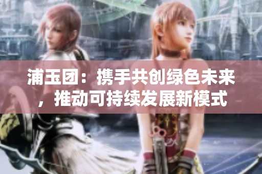 浦玉团：携手共创绿色未来，推动可持续发展新模式