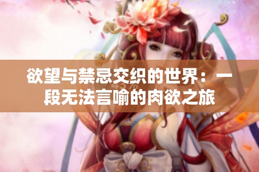 欲望与禁忌交织的世界：一段无法言喻的肉欲之旅