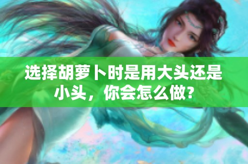 选择胡萝卜时是用大头还是小头，你会怎么做？